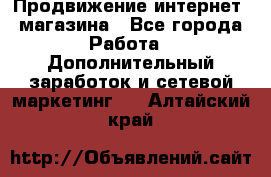 Продвижение интернет- магазина - Все города Работа » Дополнительный заработок и сетевой маркетинг   . Алтайский край